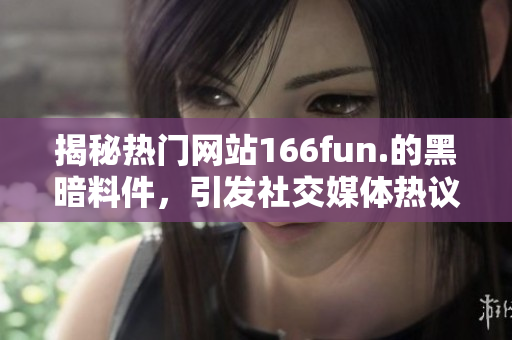 揭秘热门网站166fun.的黑暗料件，引发社交媒体热议