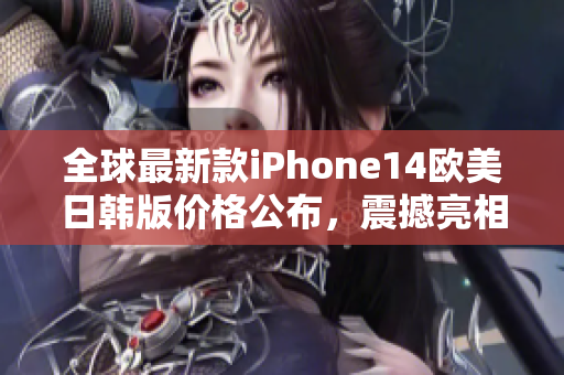 全球最新款iPhone14欧美日韩版价格公布，震撼亮相