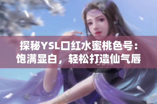 探秘YSL口红水蜜桃色号：饱满显白，轻松打造仙气唇妆