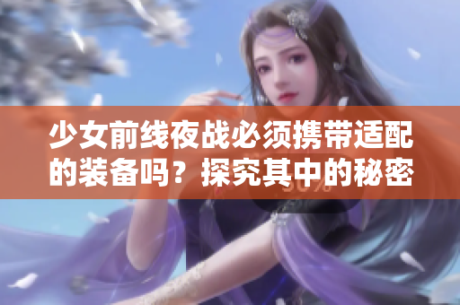 少女前线夜战必须携带适配的装备吗？探究其中的秘密及策略