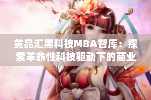 黄品汇黑科技MBA智库：探索革命性科技驱动下的商业智慧(1)