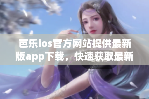 芭乐ios官方网站提供最新版app下载，快速获取最新版本！(1)