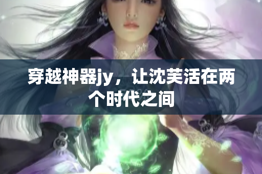 穿越神器jy，让沈芙活在两个时代之间