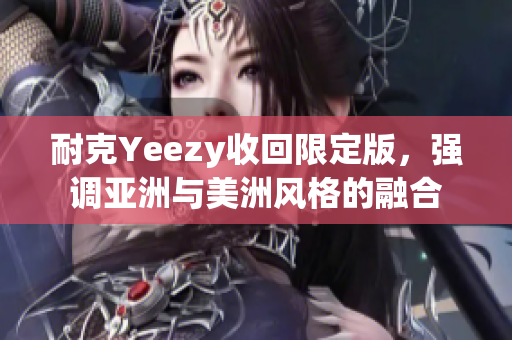 耐克Yeezy收回限定版，强调亚洲与美洲风格的融合