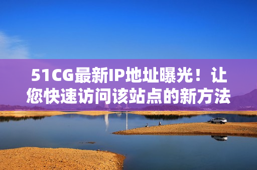 51CG最新IP地址曝光！让您快速访问该站点的新方法来了！