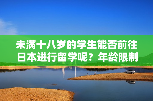 未满十八岁的学生能否前往日本进行留学呢？年龄限制是否成为了阻碍？