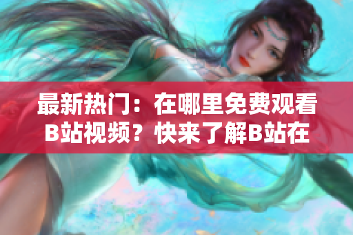 最新热门：在哪里免费观看B站视频？快来了解B站在线观看人数！