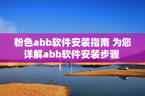 粉色abb软件安装指南 为您详解abb软件安装步骤 