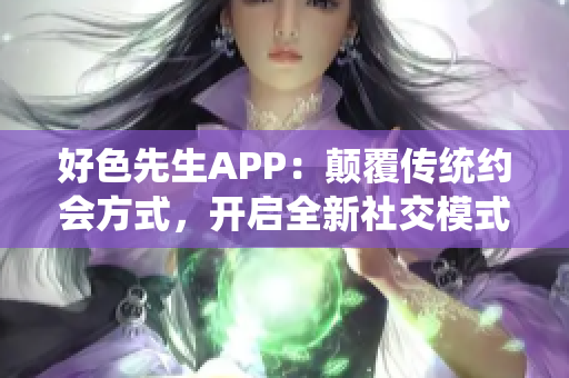 好色先生APP：颠覆传统约会方式，开启全新社交模式！