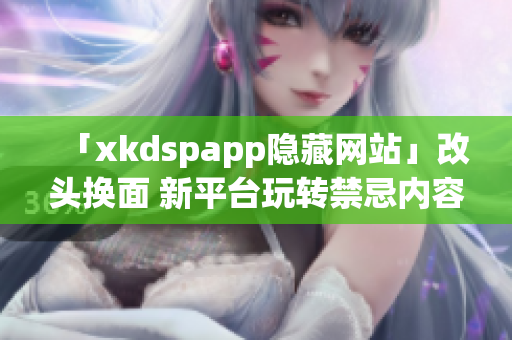 「xkdspapp隐藏网站」改头换面 新平台玩转禁忌内容(1)