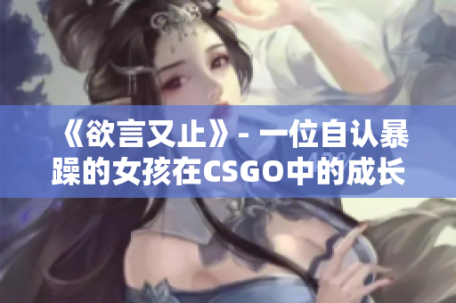 《欲言又止》- 一位自认暴躁的女孩在CSGO中的成长故事