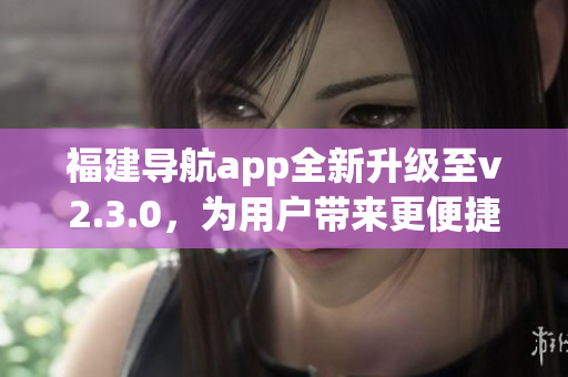 福建导航app全新升级至v2.3.0，为用户带来更便捷的出行体验(1)