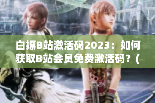 白嫖B站激活码2023：如何获取B站会员免费激活码？(1)