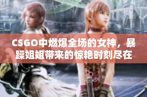 CSGO中燃爆全场的女神，暴躁姐姐带来的惊艳时刻尽在此！