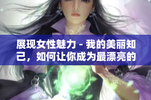 展现女性魅力 - 我的美丽知己，如何让你成为最漂亮的自己？