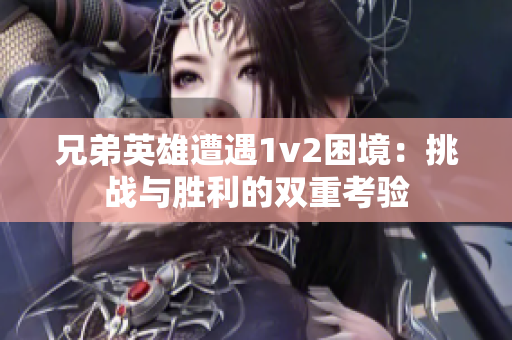 兄弟英雄遭遇1v2困境：挑战与胜利的双重考验