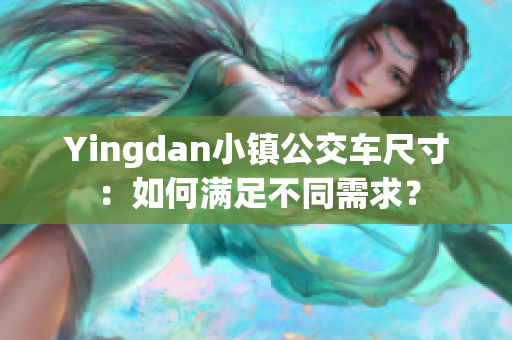 Yingdan小镇公交车尺寸：如何满足不同需求？