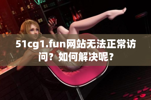 51cg1.fun网站无法正常访问？如何解决呢？