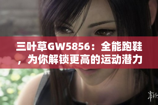 三叶草GW5856：全能跑鞋，为你解锁更高的运动潜力