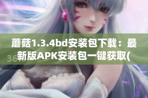 蘑菇1.3.4bd安装包下载：最新版APK安装包一键获取(1)