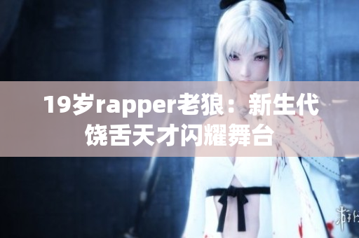 19岁rapper老狼：新生代饶舌天才闪耀舞台