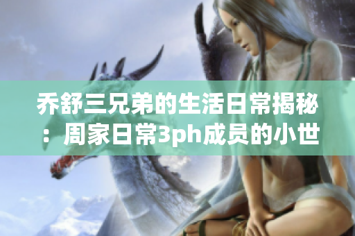 乔舒三兄弟的生活日常揭秘：周家日常3ph成员的小世界