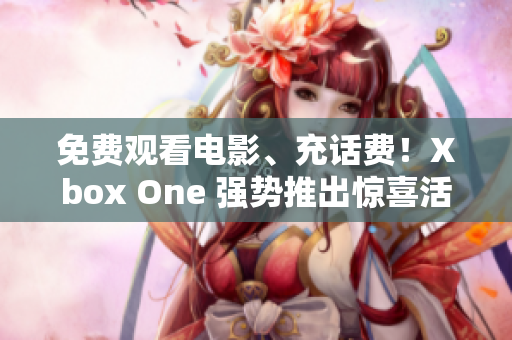 免费观看电影、充话费！Xbox One 强势推出惊喜活动