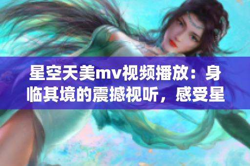 星空天美mv视频播放：身临其境的震撼视听，感受星空之美(1)