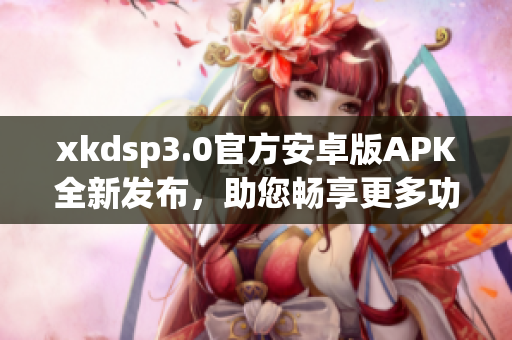 xkdsp3.0官方安卓版APK全新发布，助您畅享更多功能