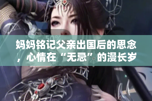 妈妈铭记父亲出国后的思念，心情在“无忌”的漫长岁月中沉浮