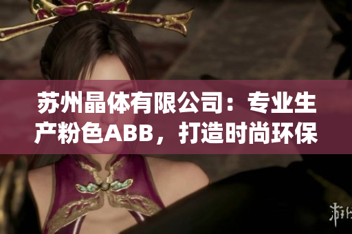 苏州晶体有限公司：专业生产粉色ABB，打造时尚环保家居新选择(1)