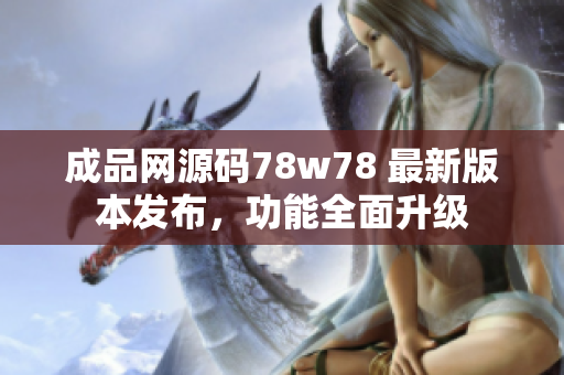 成品网源码78w78 最新版本发布，功能全面升级