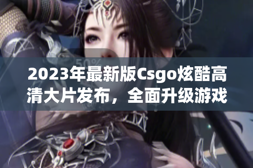 2023年最新版Csgo炫酷高清大片发布，全面升级游戏体验!