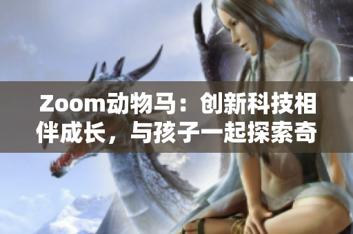 Zoom动物马：创新科技相伴成长，与孩子一起探索奇妙动物世界