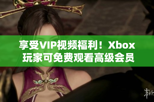 享受VIP视频福利！Xbox 玩家可免费观看高级会员视频