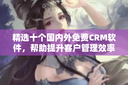 精选十个国内外免费CRM软件，帮助提升客户管理效率