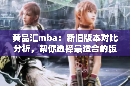 黄品汇mba：新旧版本对比分析，帮你选择最适合的版本