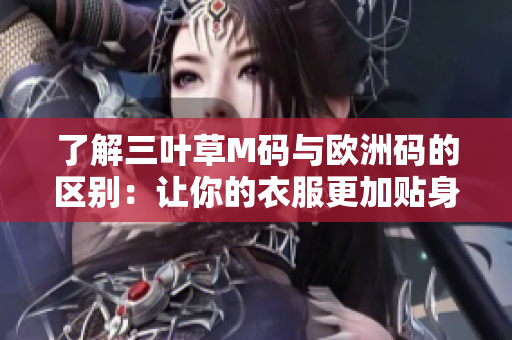 了解三叶草M码与欧洲码的区别：让你的衣服更加贴身舒适