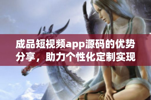 成品短视频app源码的优势分享，助力个性化定制实现