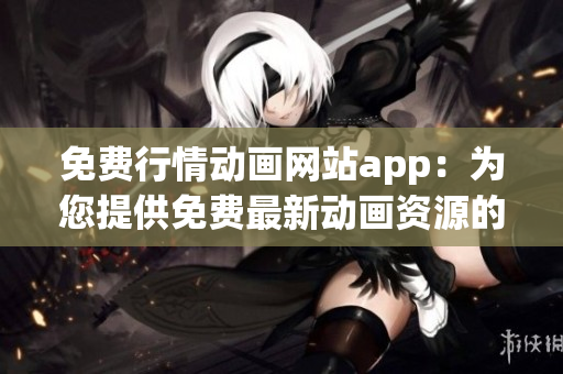 免费行情动画网站app：为您提供免费最新动画资源的手机应用