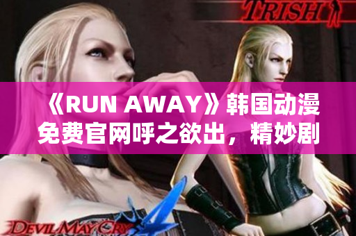 《RUN AWAY》韩国动漫免费官网呼之欲出，精妙剧情闪耀登场