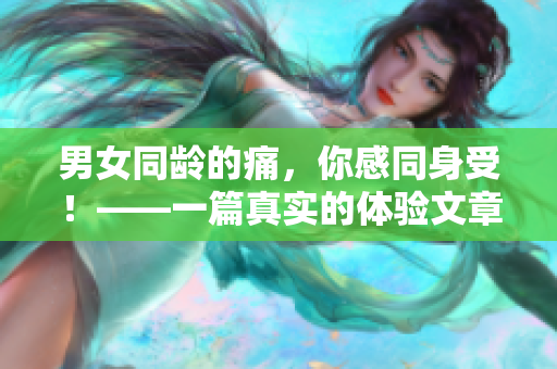 男女同龄的痛，你感同身受！——一篇真实的体验文章