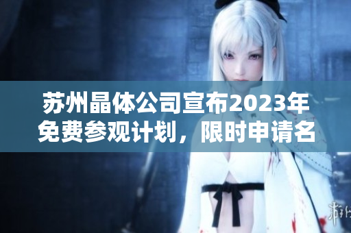 苏州晶体公司宣布2023年免费参观计划，限时申请名额有限！ 