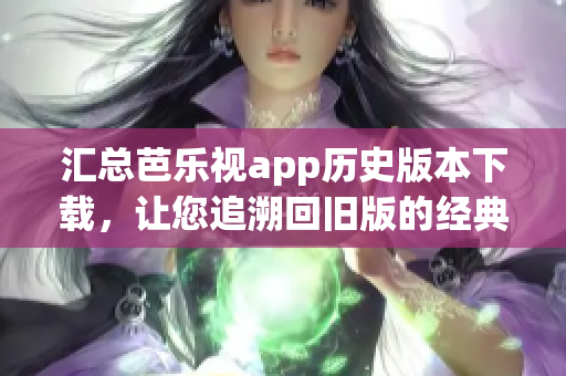 汇总芭乐视app历史版本下载，让您追溯回旧版的经典体验