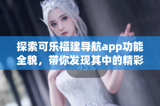 探索可乐福建导航app功能全貌，带你发现其中的精彩功能(1)