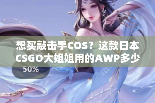 想买敲击手COS？这款日本CSGO大姐姐用的AWP多少钱呢