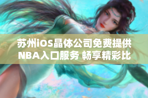 苏州iOS晶体公司免费提供NBA入口服务 畅享精彩比赛！