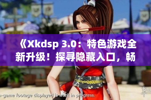 《Xkdsp 3.0：特色游戏全新升级！探寻隐藏入口，畅享新体验》(1)