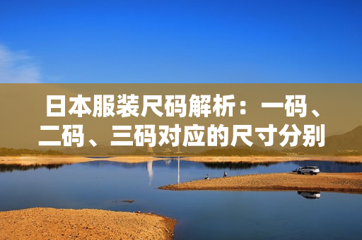 日本服装尺码解析：一码、二码、三码对应的尺寸分别是多少？