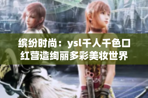 缤纷时尚：ysl千人千色口红营造绚丽多彩美妆世界